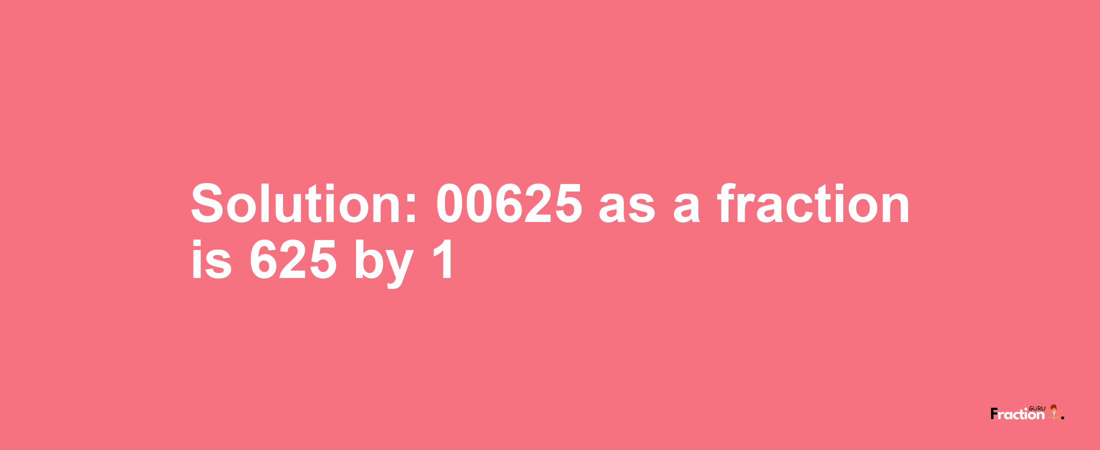 Solution:00625 as a fraction is 625/1